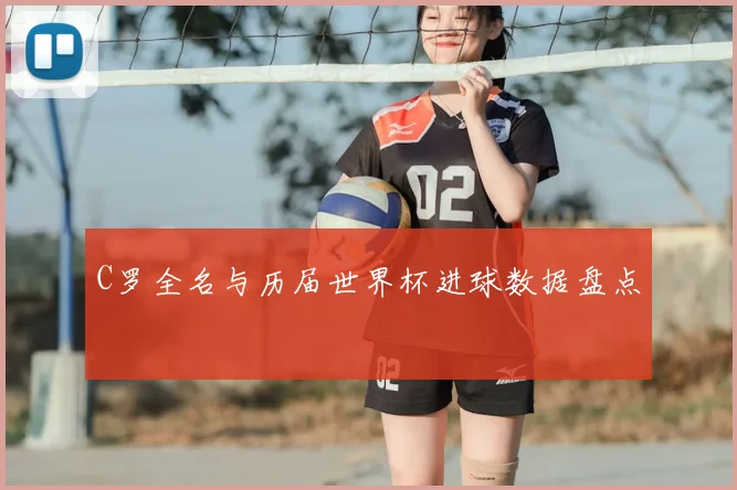 C罗全名与历届世界杯进球数据盘点