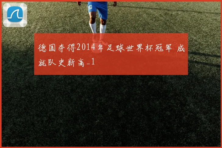 德国夺得2014年足球世界杯冠军 成就队史新高_1