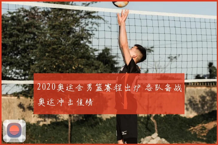 2020奥运会男篮赛程出炉 各队备战奥运冲击佳绩