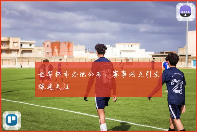 世界杯举办地公布，赛事地点引发球迷关注