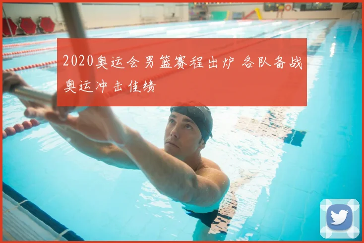 2020奥运会男篮赛程出炉 各队备战奥运冲击佳绩