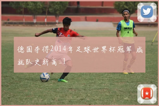 德国夺得2014年足球世界杯冠军 成就队史新高_1