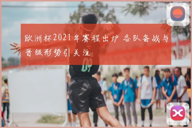 欧洲杯2021年赛程出炉 各队备战与晋级形势引关注