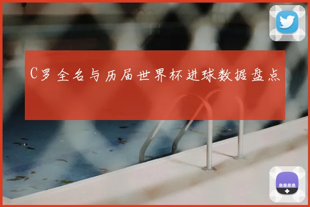 C罗全名与历届世界杯进球数据盘点