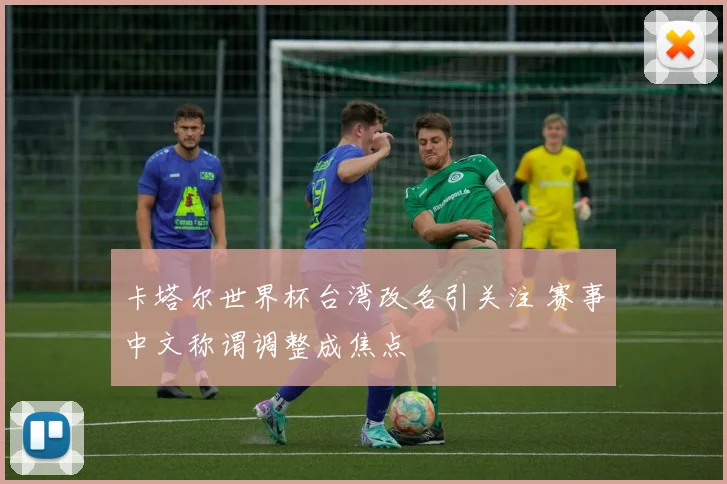 卡塔尔世界杯台湾改名引关注 赛事中文称谓调整成焦点