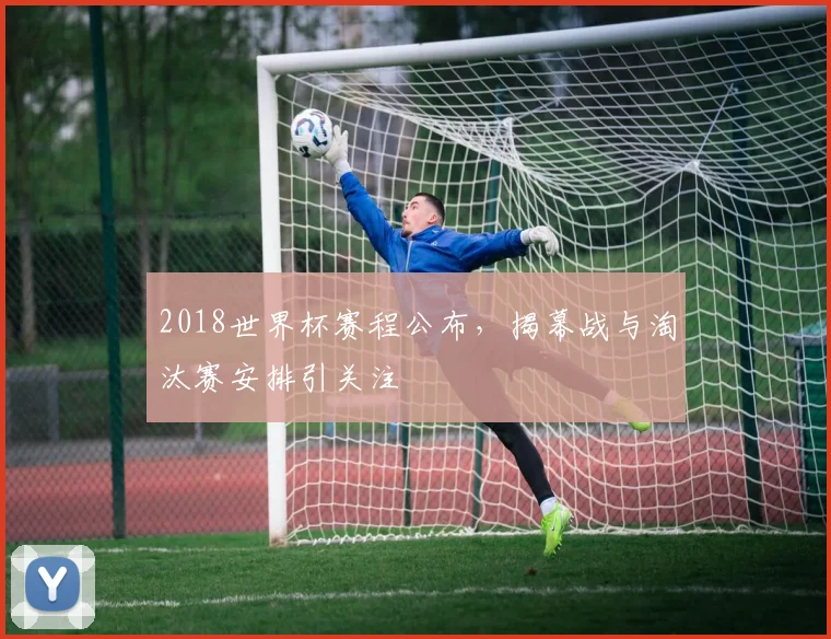 2018世界杯赛程公布，揭幕战与淘汰赛安排引关注
