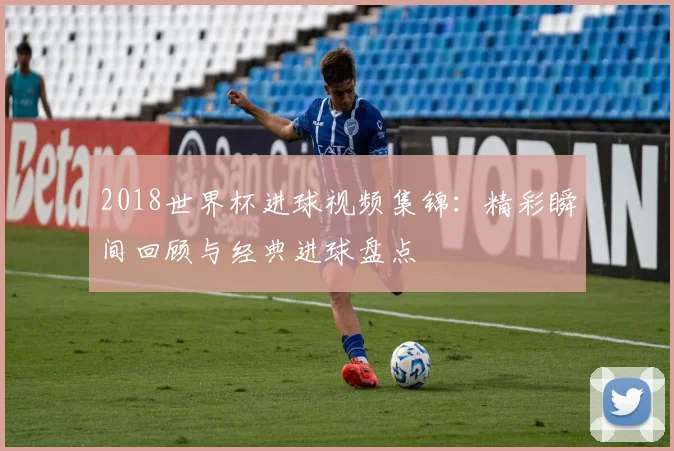 2018世界杯进球视频集锦：精彩瞬间回顾与经典进球盘点