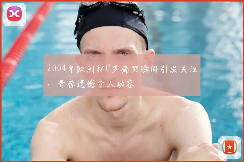 2004年欧洲杯C罗痛哭瞬间引发关注,青春遗憾令人动容