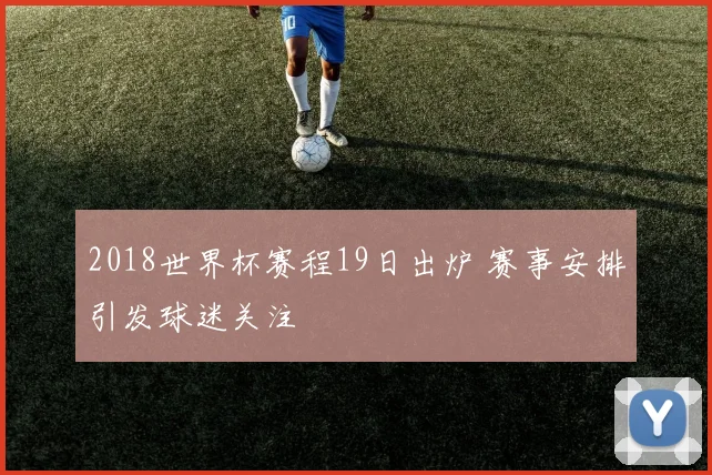 2018世界杯赛程19日出炉 赛事安排引发球迷关注